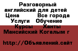 Разговорный английский для детей › Цена ­ 400 - Все города Услуги » Обучение. Курсы   . Ханты-Мансийский,Когалым г.